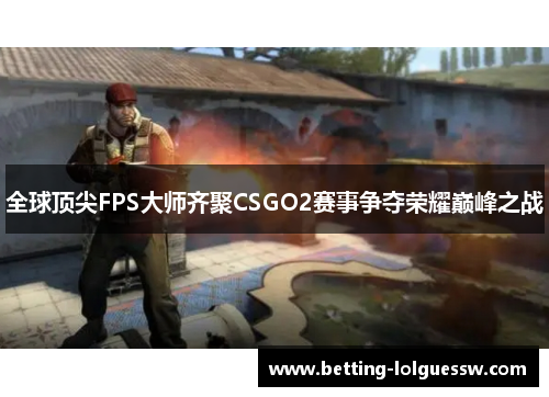 全球顶尖FPS大师齐聚CSGO2赛事争夺荣耀巅峰之战